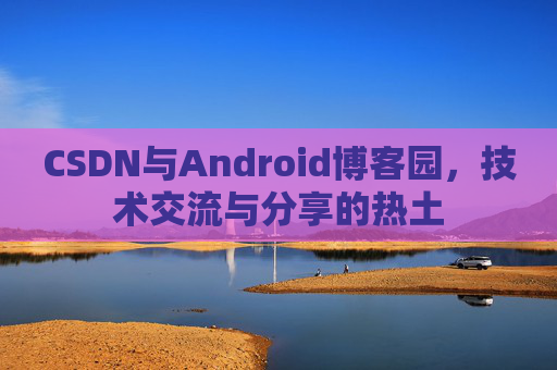 CSDN与Android博客园,技术交流与分享的热土