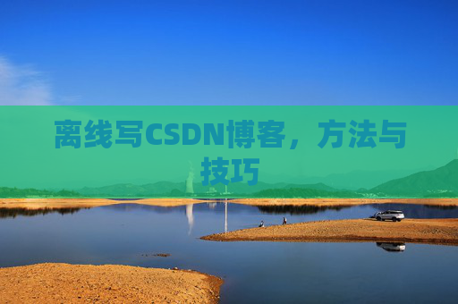 离线写CSDN博客，方法与技巧